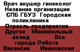 Врач акушер-гинеколог › Название организации ­ СПБ ГБУЗ "Городская поликлиника № 43" › Отрасль предприятия ­ Другое › Минимальный оклад ­ 40 000 - Все города Работа » Вакансии   . Ивановская обл.